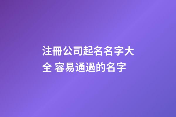 注冊公司起名名字大全 容易通過的名字-第1張-公司起名-玄機派